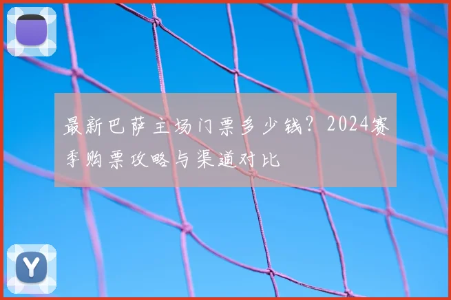 最新巴萨主场门票多少钱？2024赛季购票攻略与渠道对比