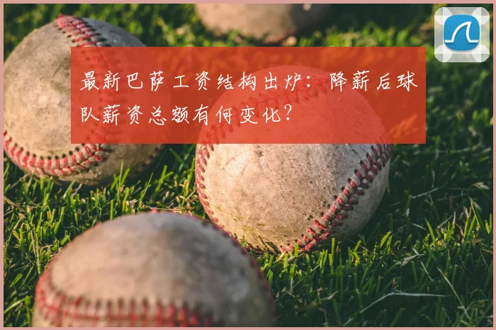 最新巴萨工资结构出炉：降薪后球队薪资总额有何变化？