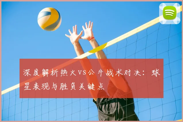 深度解析热火vs公牛战术对决：球星表现与胜负关键点