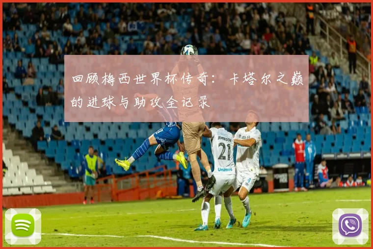 回顾梅西世界杯传奇：卡塔尔之巅的进球与助攻全记录