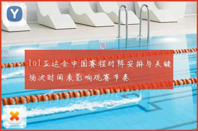 lol亚运会中国赛程对阵安排与关键场次时间表影响观赛节奏