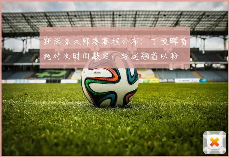 斯诺克大师赛赛程公布：丁俊晖首轮对决时间敲定，球迷翘首以盼