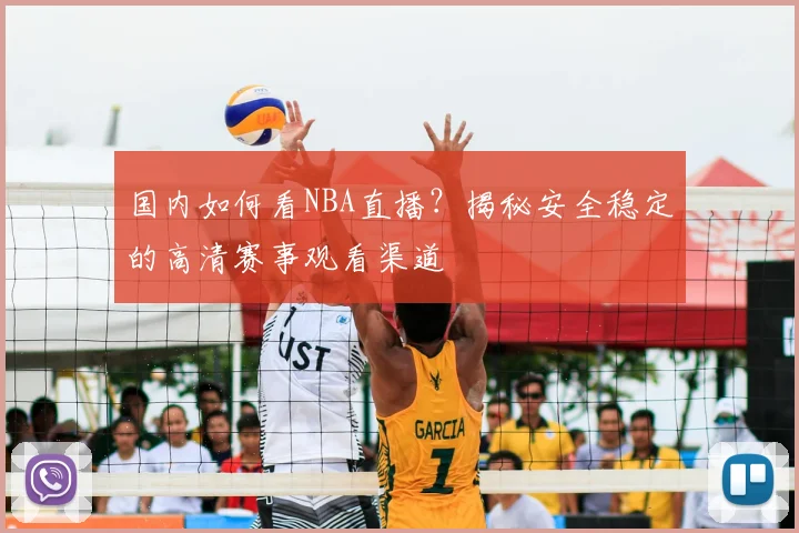 国内如何看NBA直播？揭秘安全稳定的高清赛事观看渠道
