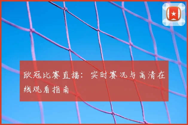 欧冠比赛直播：实时赛况与高清在线观看指南