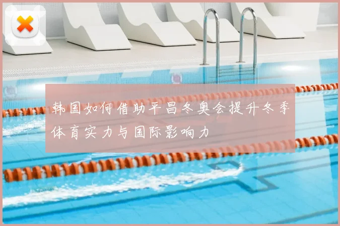 韩国如何借助平昌冬奥会提升冬季体育实力与国际影响力