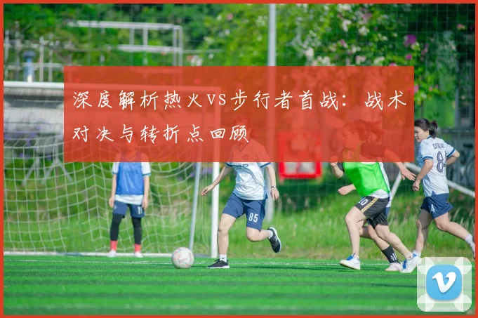 深度解析热火vs步行者首战：战术对决与转折点回顾