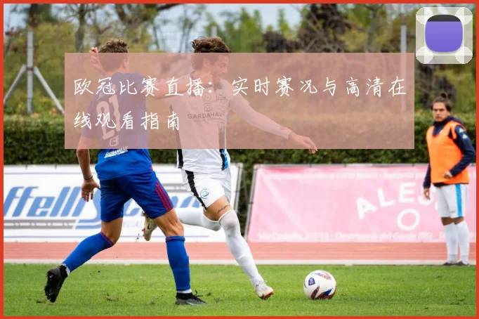 欧冠比赛直播：实时赛况与高清在线观看指南