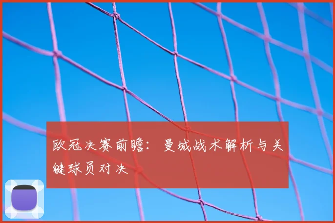 欧冠决赛前瞻：曼城战术解析与关键球员对决