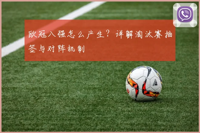 欧冠八强怎么产生？详解淘汰赛抽签与对阵机制