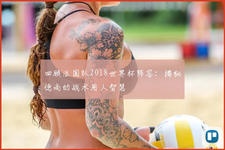 回顾法国队2018世界杯阵容：揭秘德尚的战术用人智慧