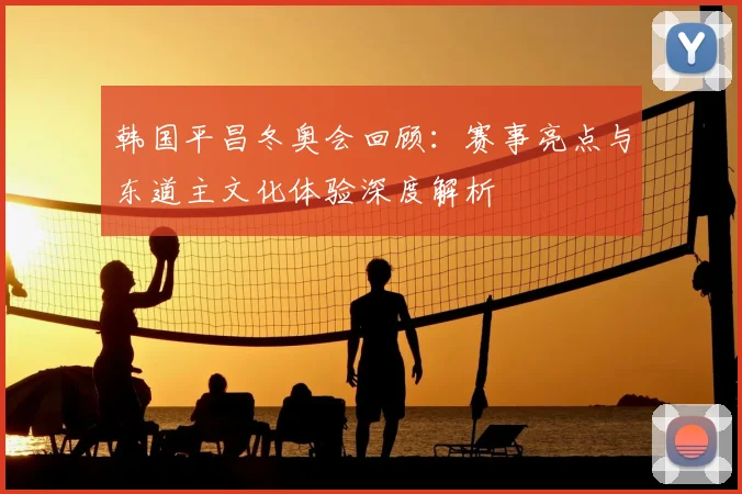 韩国平昌冬奥会回顾：赛事亮点与东道主文化体验深度解析