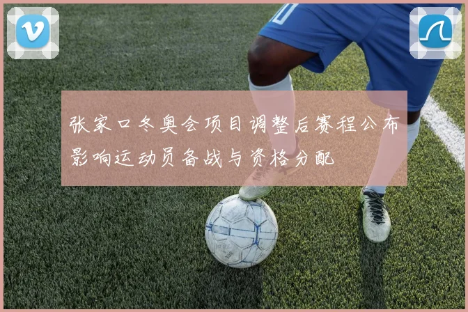 张家口冬奥会项目调整后赛程公布影响运动员备战与资格分配