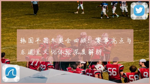韩国平昌冬奥会回顾：赛事亮点与东道主文化体验深度解析