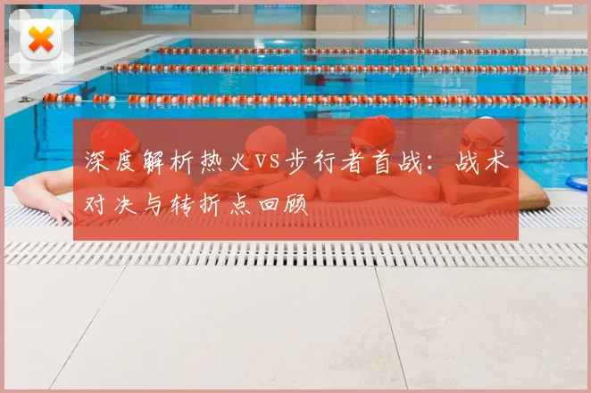 深度解析热火vs步行者首战：战术对决与转折点回顾