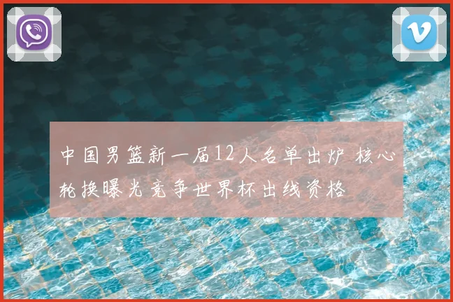 中国男篮新一届12人名单出炉 核心轮换曝光竞争世界杯出线资格