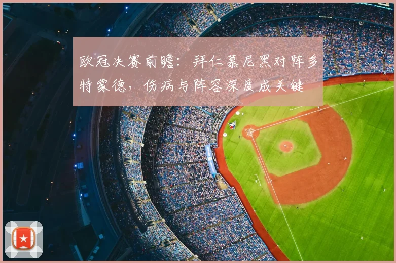 欧冠决赛前瞻：拜仁慕尼黑对阵多特蒙德，伤病与阵容深度成关键