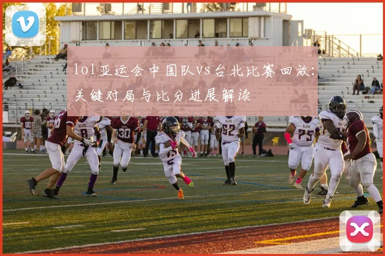 lol亚运会中国队vs台北比赛回放：关键对局与比分进展解读