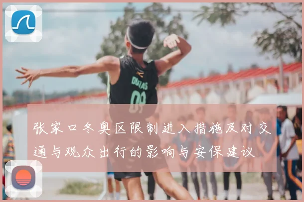 张家口冬奥区限制进入措施及对交通与观众出行的影响与安保建议