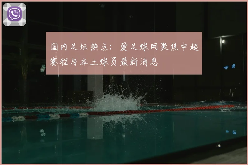 国内足坛热点：爱足球网聚焦中超赛程与本土球员最新消息