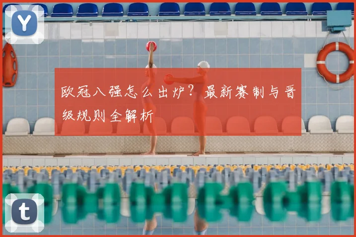 欧冠八强怎么出炉？最新赛制与晋级规则全解析