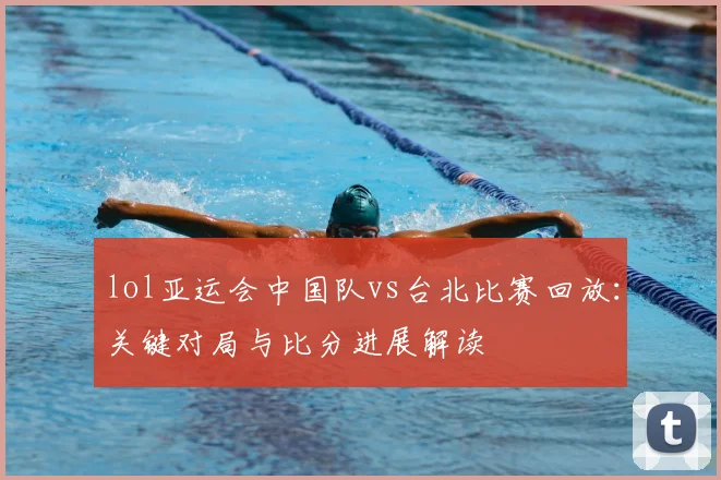 lol亚运会中国队vs台北比赛回放：关键对局与比分进展解读