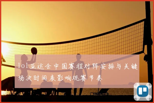 lol亚运会中国赛程对阵安排与关键场次时间表影响观赛节奏
