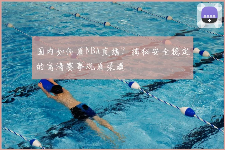 国内如何看NBA直播？揭秘安全稳定的高清赛事观看渠道