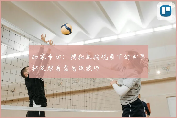 独家专访:揭秘机构视角下的世界杯足球看盘高级技巧