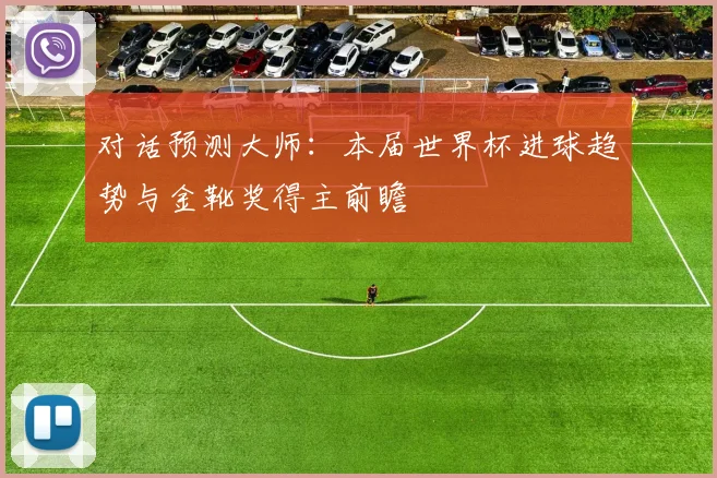 对话预测大师：本届世界杯进球趋势与金靴奖得主前瞻