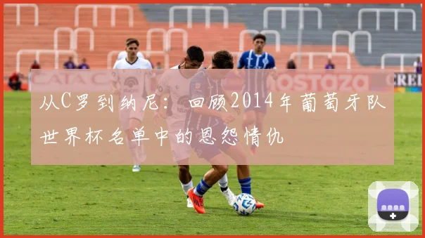从C罗到纳尼：回顾2014年葡萄牙队世界杯名单中的恩怨情仇