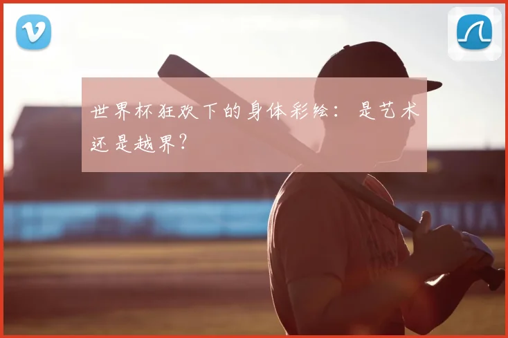 世界杯狂欢下的身体彩绘:是艺术还是越界?