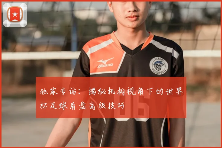 独家专访：揭秘机构视角下的世界杯足球看盘高级技巧
