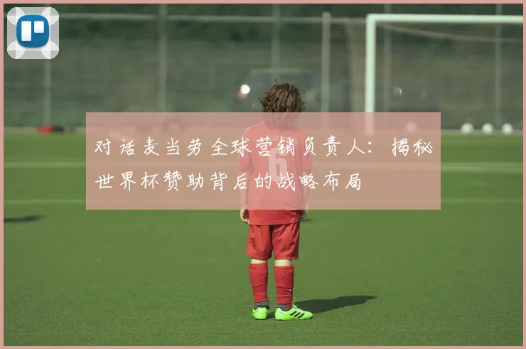 对话麦当劳全球营销负责人：揭秘世界杯赞助背后的战略布局