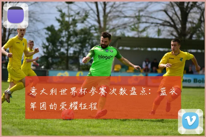 意大利世界杯参赛次数盘点：蓝衣军团的荣耀征程