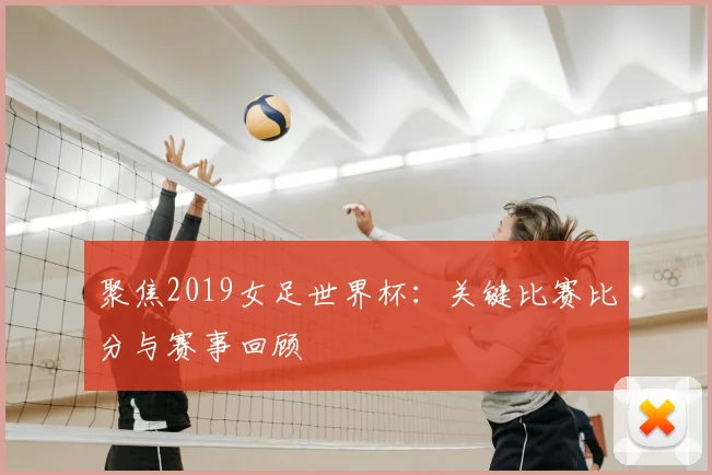 聚焦2019女足世界杯:关键比赛比分与赛事回顾