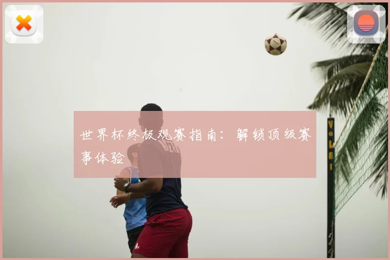 世界杯终极观赛指南:解锁顶级赛事体验