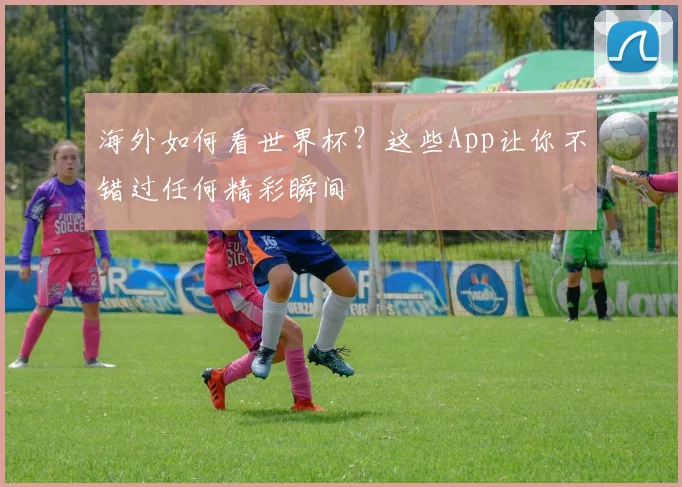 海外如何看世界杯?这些App让你不错过任何精彩瞬间