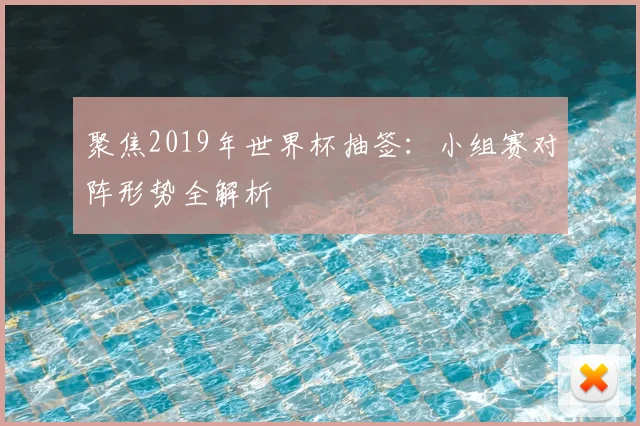 聚焦2019年世界杯抽签:小组赛对阵形势全解析