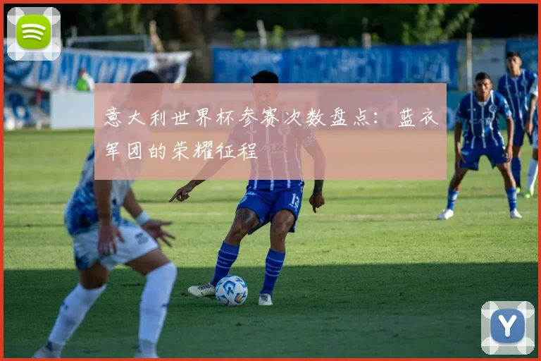 意大利世界杯参赛次数盘点:蓝衣军团的荣耀征程