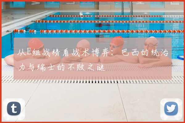 从E组战绩看战术博弈：巴西的统治力与瑞士的不败之谜
