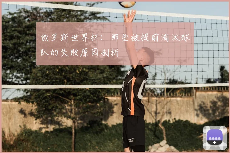 俄罗斯世界杯:那些被提前淘汰球队的失败原因剖析