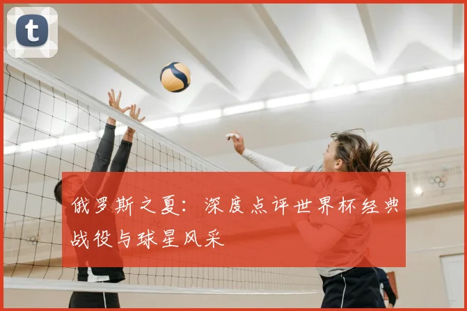 俄罗斯之夏：深度点评世界杯经典战役与球星风采
