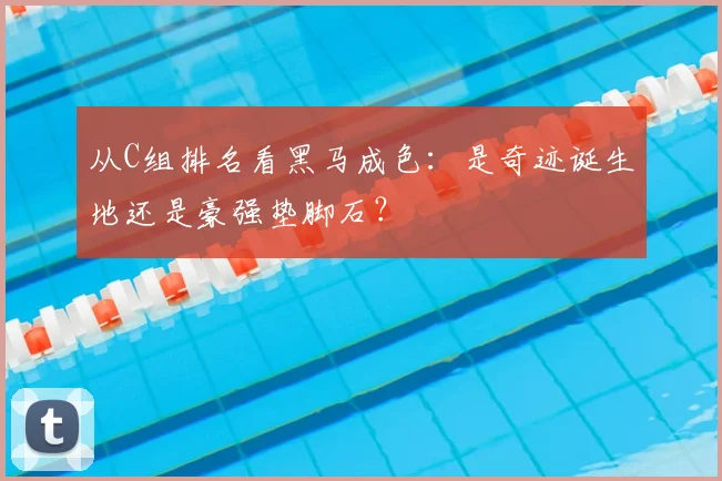 从C组排名看黑马成色：是奇迹诞生地还是豪强垫脚石？