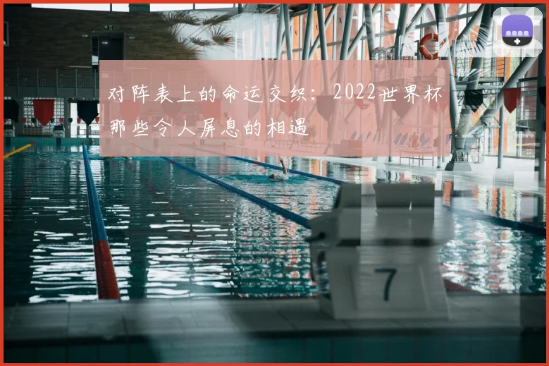 对阵表上的命运交织：2022世界杯那些令人屏息的相遇