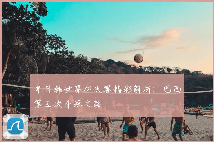 年日韩世界杯决赛精彩解析：巴西第五次夺冠之路