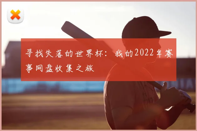 寻找失落的世界杯：我的2022年赛事网盘收集之旅