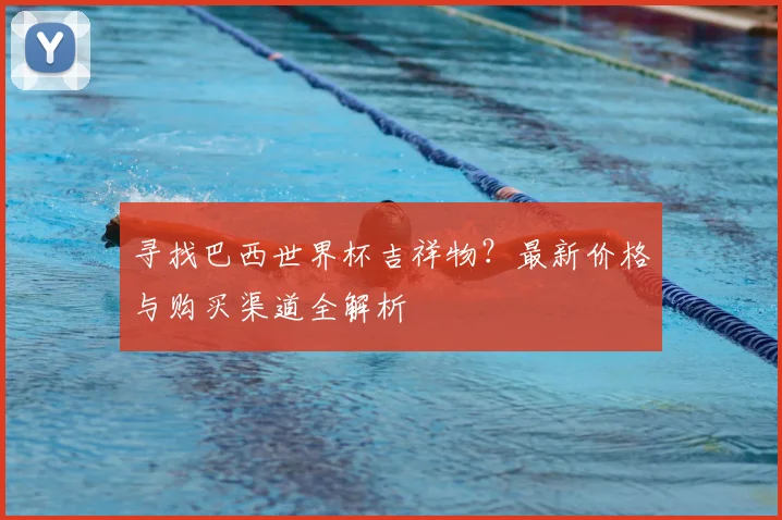寻找巴西世界杯吉祥物？最新价格与购买渠道全解析