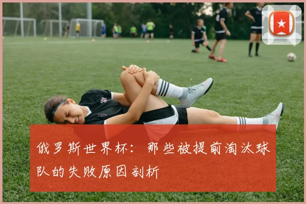 俄罗斯世界杯:那些被提前淘汰球队的失败原因剖析