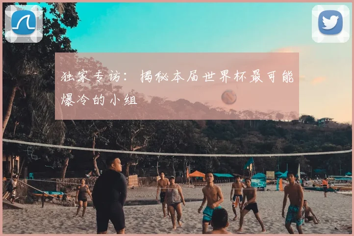 独家专访：揭秘本届世界杯最可能爆冷的小组
