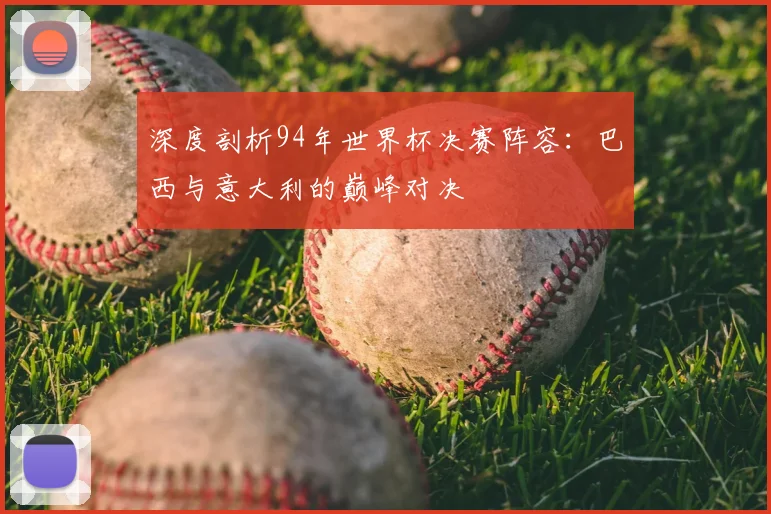 深度剖析94年世界杯决赛阵容：巴西与意大利的巅峰对决